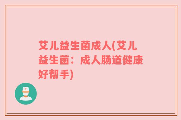艾儿益生菌成人(艾儿益生菌:成人肠道健康好帮手) 艾儿益生菌成人(艾儿益生菌:成人肠道健康好帮手)
