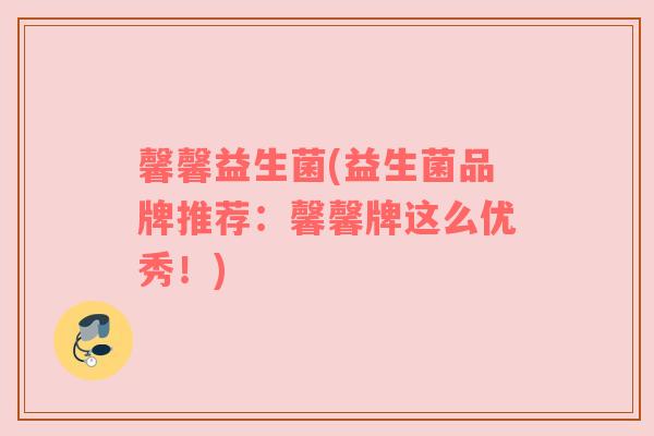 馨馨益生菌(益生菌品牌推荐:馨馨牌这么优秀!) 馨馨益生菌(益生菌品牌推荐:馨馨牌这么优秀!)