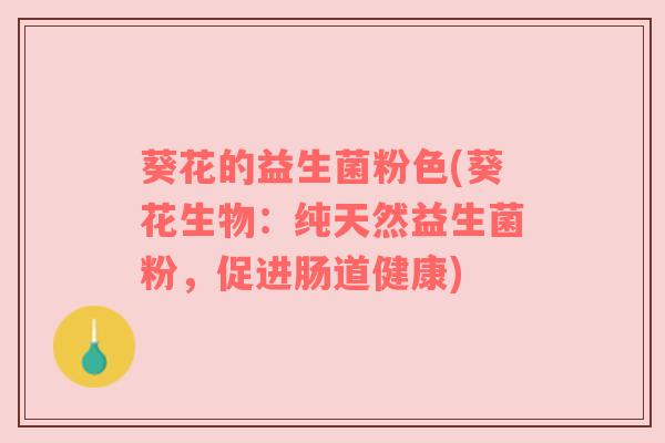 葵花的益生菌粉色(葵花生物:纯天然益生菌粉,促进肠道健康) 葵花的益生菌粉色(葵花生物:纯天然益生菌粉,促进肠道健康)