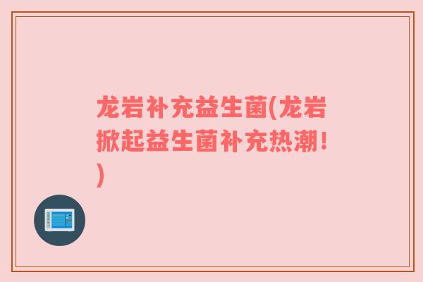 龙岩补充益生菌(龙岩掀起益生菌补充热潮!) 龙岩补充益生菌(龙岩掀起益生菌补充热潮!)