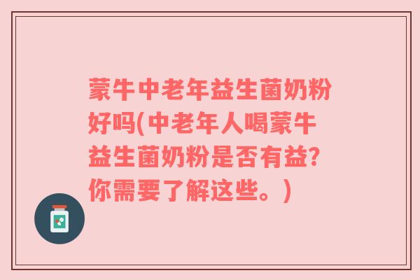 蒙牛中老年益生菌奶粉好吗(中老年人喝蒙牛益生菌奶粉是否有益？你需要了解这些。)