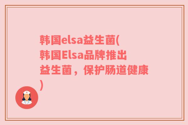 韩国elsa益生菌(韩国Elsa品牌推出益生菌，保护肠道健康)