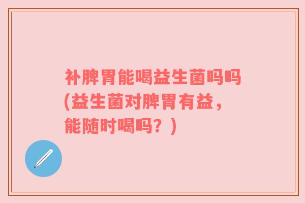 补脾胃能喝益生菌吗吗(益生菌对脾胃有益，能随时喝吗？)