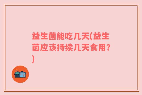 益生菌能吃几天(益生菌应该持续几天食用？)