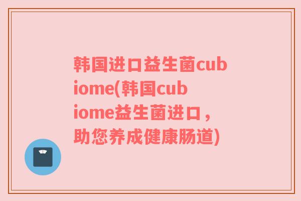 韩国进口益生菌cubiome(韩国cubiome益生菌进口，助您养成健康肠道)