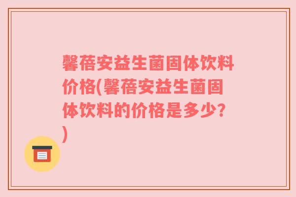 馨蓓安益生菌固体饮料价格(馨蓓安益生菌固体饮料的价格是多少？)