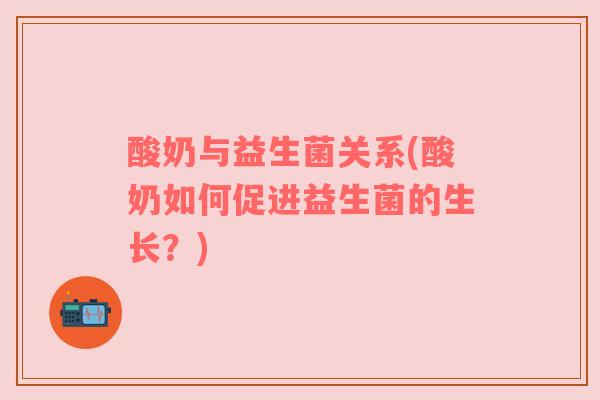 酸奶与益生菌关系(酸奶如何促进益生菌的生长？)