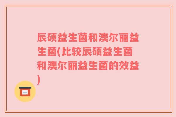 辰硕益生菌和澳尔丽益生菌(比较辰硕益生菌和澳尔丽益生菌的效益)