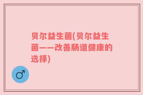 贝尔益生菌(贝尔益生菌——改善肠道健康的选择) 贝尔益生菌(贝尔益生菌——改善肠道健康的选择)