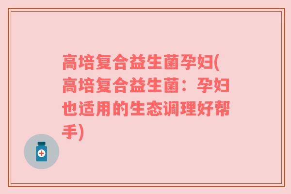 高培复合益生菌孕妇(高培复合益生菌:孕妇也适用的生态调理好帮手) 高培复合益生菌孕妇(高培复合益生菌:孕妇也适用的生态调理好帮手)
