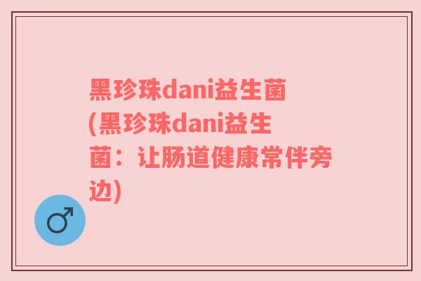 黑珍珠dani益生菌(黑珍珠dani益生菌：让肠道健康常伴旁边)