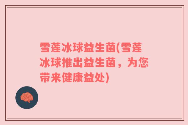 雪莲冰球益生菌(雪莲冰球推出益生菌,为您带来健康益处) 雪莲冰球益生菌(雪莲冰球推出益生菌,为您带来健康益处)