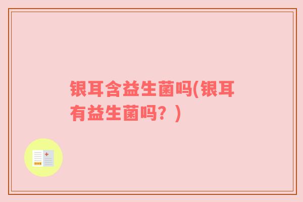 银耳含益生菌吗(银耳有益生菌吗？)