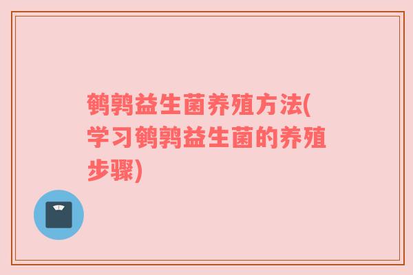 鹌鹑益生菌养殖方法(学习鹌鹑益生菌的养殖步骤)