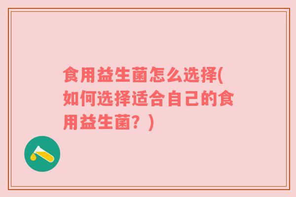 食用益生菌怎么选择(如何选择适合自己的食用益生菌？)