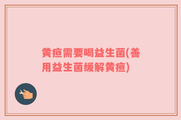 黄疸需要喝益生菌(善用益生菌缓解黄疸)