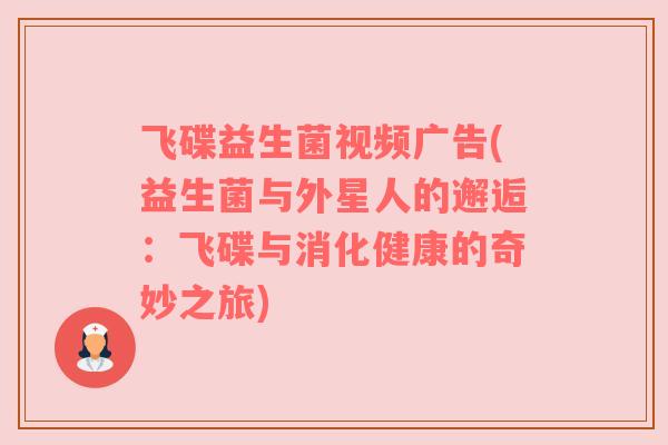 飞碟益生菌视频广告(益生菌与外星人的邂逅：飞碟与消化健康的奇妙之旅)