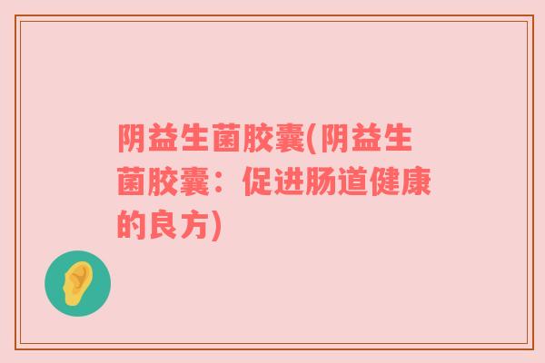阴益生菌胶囊(阴益生菌胶囊：促进肠道健康的良方)