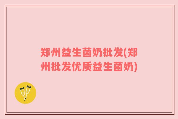 郑州益生菌奶批发(郑州批发优质益生菌奶) 郑州益生菌奶批发(郑州批发优质益生菌奶)