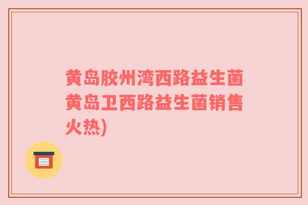 黄岛胶州湾西路益生菌黄岛卫西路益生菌销售火热)