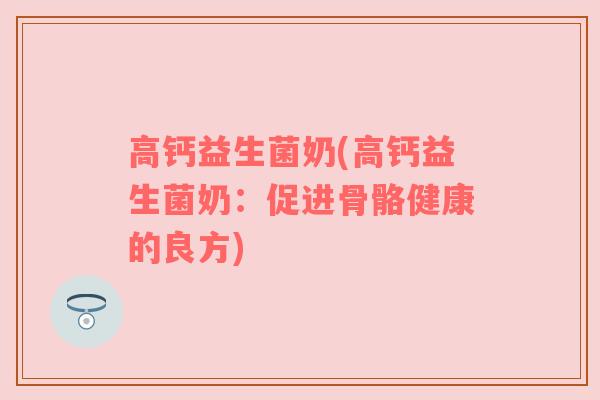 高钙益生菌奶(高钙益生菌奶:促进骨骼健康的良方) 高钙益生菌奶(高钙益生菌奶:促进骨骼健康的良方)