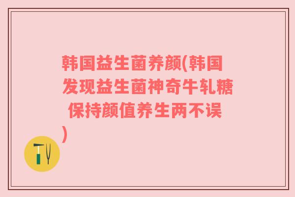 韩国益生菌养颜(韩国发现益生菌神奇牛轧糖 保持颜值养生两不误) 韩国益生菌养颜(韩国发现益生菌神奇牛轧糖 保持颜值养生两不误)