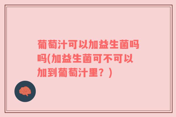 葡萄汁可以加益生菌吗吗(加益生菌可不可以加到葡萄汁里?) 葡萄汁可以加益生菌吗吗(加益生菌可不可以加到葡萄汁里?)