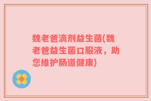 魏老爸滴剂益生菌(魏老爸益生菌口服液,助您维护肠道健康) 魏老爸滴剂益生菌(魏老爸益生菌口服液,助您维护肠道健康)