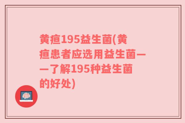 黄疸195益生菌(黄疸患者应选用益生菌——了解195种益生菌的好处) 黄疸195益生菌(黄疸患者应选用益生菌——了解195种益生菌的好处)
