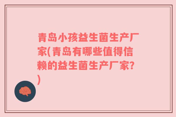 青岛小孩益生菌生产厂家(青岛有哪些值得信赖的益生菌生产厂家?) 青岛小孩益生菌生产厂家(青岛有哪些值得信赖的益生菌生产厂家?)