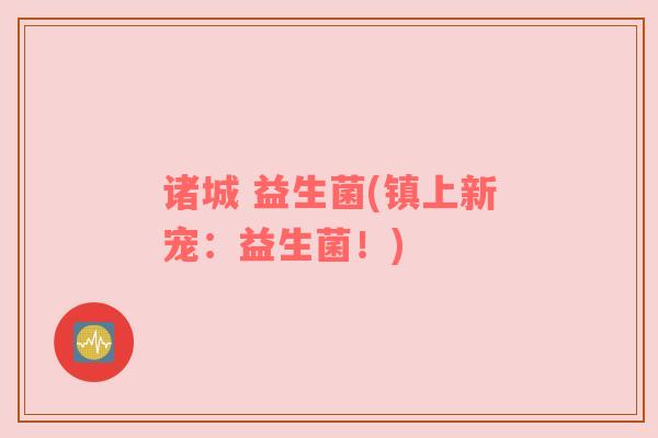 诸城 益生菌(镇上新宠:益生菌!) 诸城 益生菌(镇上新宠:益生菌!)