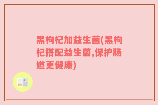 黑枸杞加益生菌(黑枸杞搭配益生菌,保护肠道更健康) 黑枸杞加益生菌(黑枸杞搭配益生菌,保护肠道更健康)