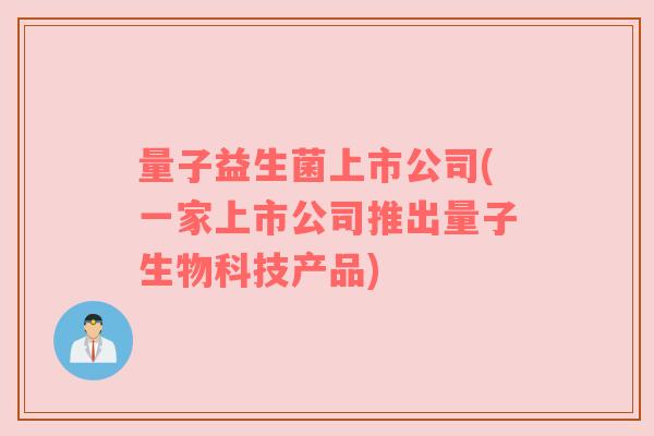 量子益生菌上市公司(一家上市公司推出量子生物科技产品) 量子益生菌上市公司(一家上市公司推出量子生物科技产品)