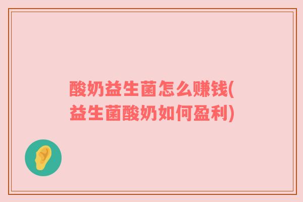 酸奶益生菌怎么赚钱(益生菌酸奶如何盈利)