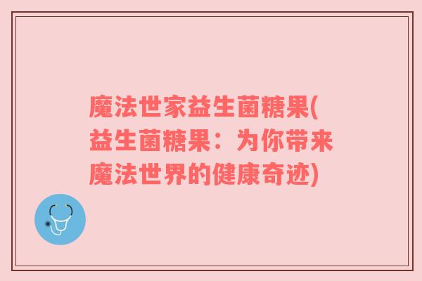 魔法世家益生菌糖果(益生菌糖果:为你带来魔法世界的健康奇迹) 魔法世家益生菌糖果(益生菌糖果:为你带来魔法世界的健康奇迹)
