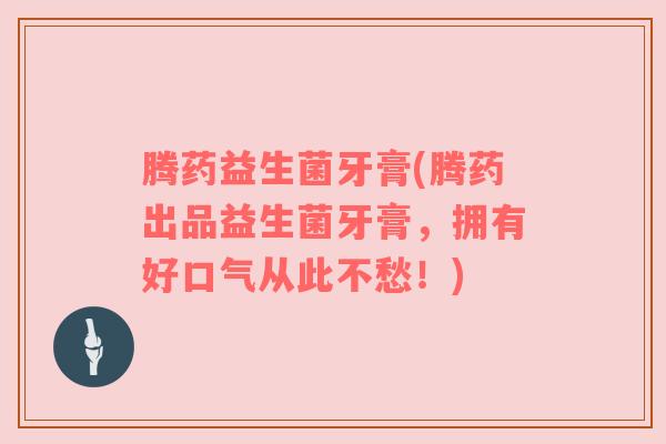 腾药益生菌牙膏(腾药出品益生菌牙膏，拥有好口气从此不愁！)