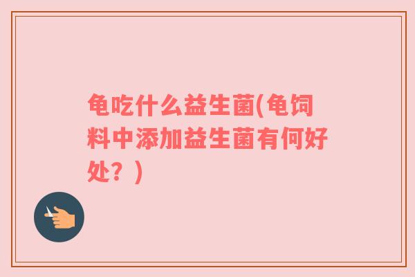 龟吃什么益生菌(龟饲料中添加益生菌有何好处？)