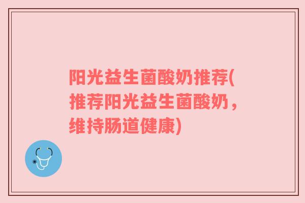 阳光益生菌酸奶推荐(推荐阳光益生菌酸奶,维持肠道健康) 阳光益生菌酸奶推荐(推荐阳光益生菌酸奶,维持肠道健康)