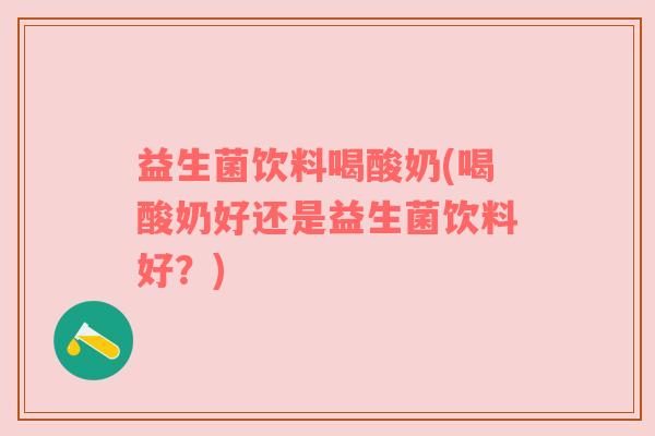 益生菌饮料喝酸奶(喝酸奶好还是益生菌饮料好?) 益生菌饮料喝酸奶(喝酸奶好还是益生菌饮料好?)