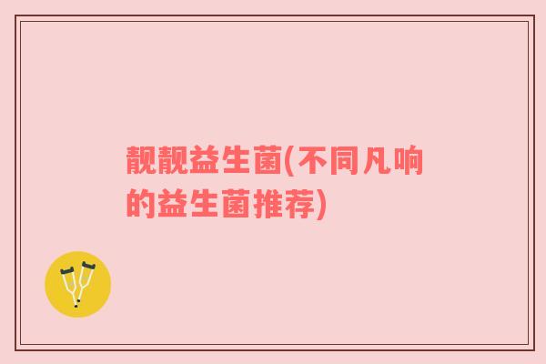 靓靓益生菌(不同凡响的益生菌推荐) 靓靓益生菌(不同凡响的益生菌推荐)