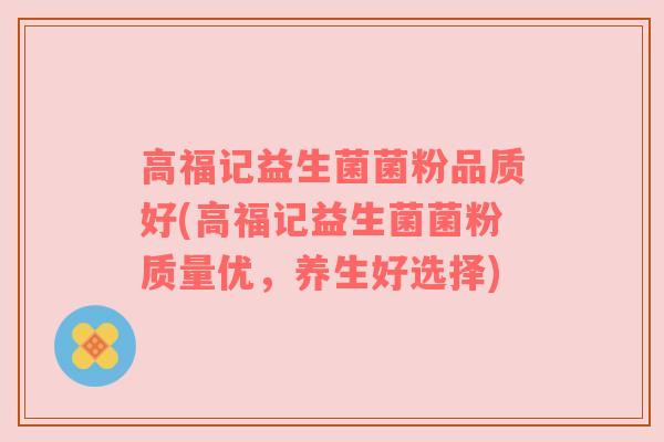 高福记益生菌菌粉品质好(高福记益生菌菌粉质量优,养生好选择) 高福记益生菌菌粉品质好(高福记益生菌菌粉质量优,养生好选择)