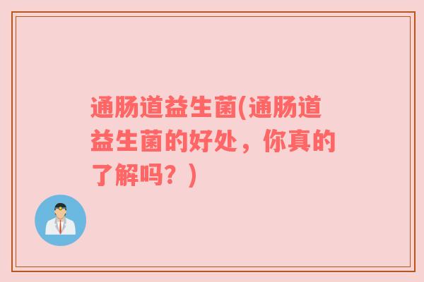 通肠道益生菌(通肠道益生菌的好处，你真的了解吗？)