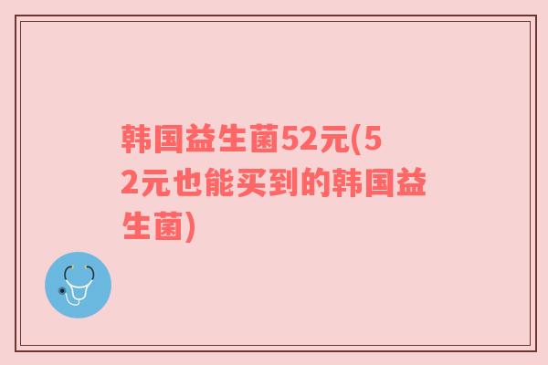 韩国益生菌52元(52元也能买到的韩国益生菌)
