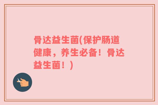 骨达益生菌(保护肠道健康，养生必备！骨达益生菌！)