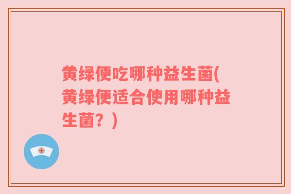 黄绿便吃哪种益生菌(黄绿便适合使用哪种益生菌?) 黄绿便吃哪种益生菌(黄绿便适合使用哪种益生菌?)