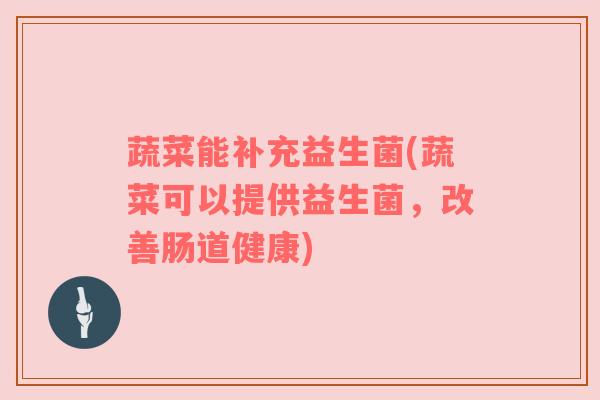 蔬菜能补充益生菌(蔬菜可以提供益生菌,改善肠道健康) 蔬菜能补充益生菌(蔬菜可以提供益生菌,改善肠道健康)