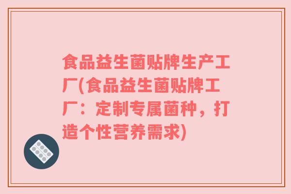 食品益生菌贴牌生产工厂(食品益生菌贴牌工厂：定制专属菌种，打造个性营养需求)