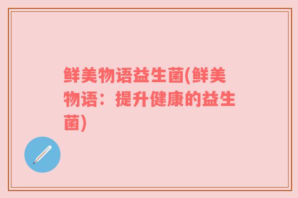 鲜美物语益生菌(鲜美物语:提升健康的益生菌) 鲜美物语益生菌(鲜美物语:提升健康的益生菌)