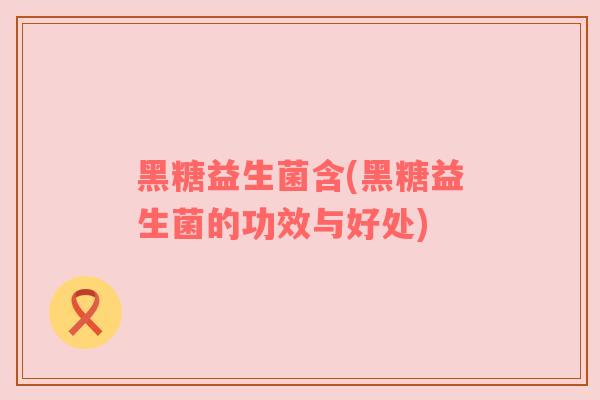 黑糖益生菌含(黑糖益生菌的功效与好处) 黑糖益生菌含(黑糖益生菌的功效与好处)