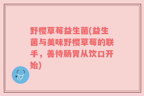 野樱草莓益生菌(益生菌与美味野樱草莓的联手,善待肠胃从饮口开始) 野樱草莓益生菌(益生菌与美味野樱草莓的联手,善待肠胃从饮口开始)